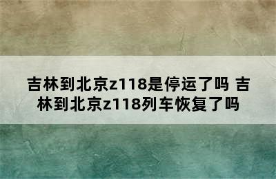 吉林到北京z118是停运了吗 吉林到北京z118列车恢复了吗